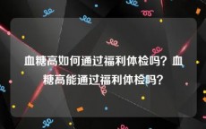 血糖高如何通过福利体检吗？血糖高能通过福利体检吗？