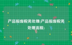 产品报废税务处理(产品报废税务处理流程)