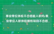 事业单位体检不合格能入职吗(事业单位入职体检哪些项目不合格