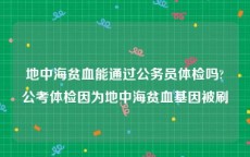 地中海贫血能通过公务员体检吗?公考体检因为地中海贫血基因被刷