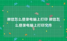 微信怎么登录电脑上打印 微信怎么登录电脑上打印文件