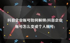 抖音企业账号如何解绑(抖音企业账号怎么变成个人账号)