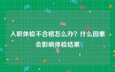 入职体检不合格怎么办？什么因素会影响体检结果