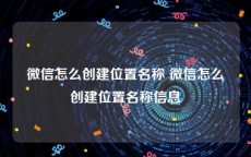 微信怎么创建位置名称 微信怎么创建位置名称信息