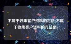 不属于收集客户资料的方法(不属于收集客户资料的方法是)