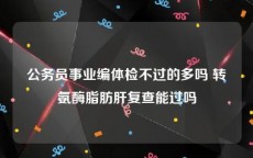 公务员事业编体检不过的多吗 转氨酶脂肪肝复查能过吗