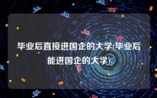 毕业后直接进国企的大学(毕业后能进国企的大学)