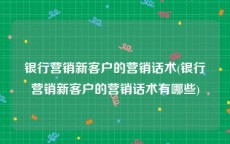 银行营销新客户的营销话术(银行营销新客户的营销话术有哪些)