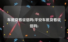 车抵贷看征信吗(平安车抵贷看征信吗)