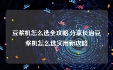 豆浆机怎么选全攻略,分享长治豆浆机怎么选实用新攻略