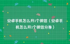 安卓手机怎么开3个微信〈安卓手机怎么开3个微信分身〉