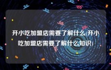 开小吃加盟店需要了解什么(开小吃加盟店需要了解什么知识)