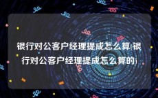 银行对公客户经理提成怎么算(银行对公客户经理提成怎么算的)