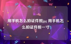 用手机怎么拍证件照jpg 用手机怎么拍证件照一寸