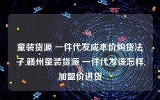 童装货源 一件代发成本价购货法子,赣州童装货源 一件代发该怎样加盟价进货