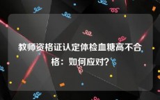 教师资格证认定体检血糖高不合格：如何应对？