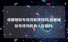 成都城际专线司机挣钱吗(成都城际专线司机有人在做吗)