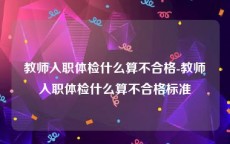 教师入职体检什么算不合格-教师入职体检什么算不合格标准