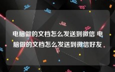 电脑做的文档怎么发送到微信 电脑做的文档怎么发送到微信好友