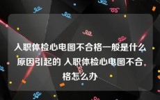 入职体检心电图不合格一般是什么原因引起的 入职体检心电图不合格怎么办