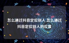 怎么通过抖音定位别人 怎么通过抖音定位别人的位置