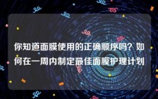 你知道面膜使用的正确顺序吗？如何在一周内制定最佳面膜护理计划