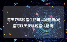 每天只喝脱脂牛奶可以减肥吗(减脂可以天天喝脱脂牛奶吗)