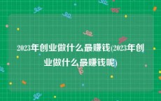 2023年创业做什么最赚钱(2023年创业做什么最赚钱呢)