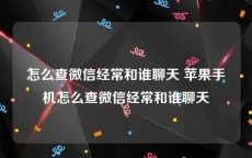 怎么查微信经常和谁聊天 苹果手机怎么查微信经常和谁聊天