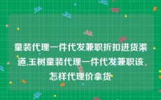 童装代理一件代发兼职折扣进货渠道,玉树童装代理一件代发兼职该怎样代理价拿货