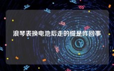 浪琴表换电池后走的慢是咋回事