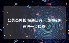 公务员体检,被通知有一项指标需要进一步检查 