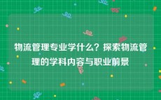 物流管理专业学什么？探索物流管理的学科内容与职业前景