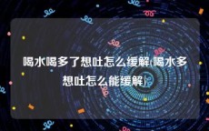 喝水喝多了想吐怎么缓解(喝水多想吐怎么能缓解)