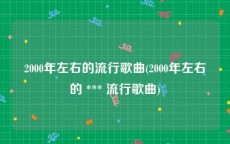 2000年左右的流行歌曲(2000年左右的 *** 流行歌曲)