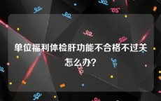 单位福利体检肝功能不合格不过关怎么办？