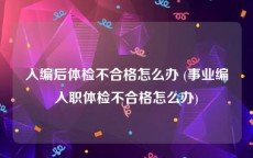 入编后体检不合格怎么办 (事业编入职体检不合格怎么办)