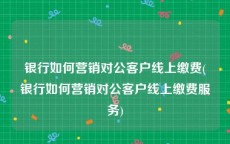 银行如何营销对公客户线上缴费(银行如何营销对公客户线上缴费服务)