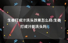 生姜打成汁洗头效果怎么样(生姜打成汁能洗头吗)