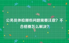 公务员体检哪些问题需要注意？不合格要怎么解决？