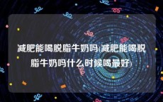 减肥能喝脱脂牛奶吗(减肥能喝脱脂牛奶吗什么时候喝最好)