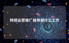 网络运营推广具体做什么工作