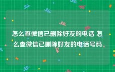 怎么查微信已删除好友的电话 怎么查微信已删除好友的电话号码