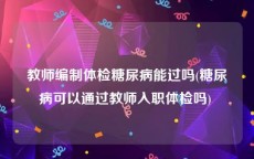 教师编制体检糖尿病能过吗(糖尿病可以通过教师入职体检吗) 