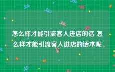 怎么样才能引流客人进店的话 怎么样才能引流客人进店的话术呢