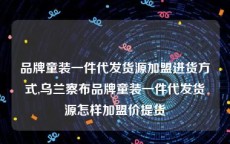 品牌童装一件代发货源加盟进货方式,乌兰察布品牌童装一件代发货源怎样加盟价提货