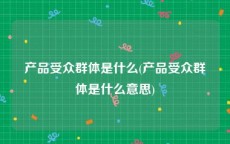 产品受众群体是什么(产品受众群体是什么意思)