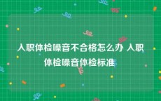 入职体检噪音不合格怎么办 入职体检噪音体检标准 