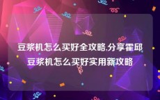 豆浆机怎么买好全攻略,分享霍邱豆浆机怎么买好实用新攻略