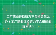 工厂职业体检听力不合格会怎么办（工厂职业体检听力不合格的处理方法）